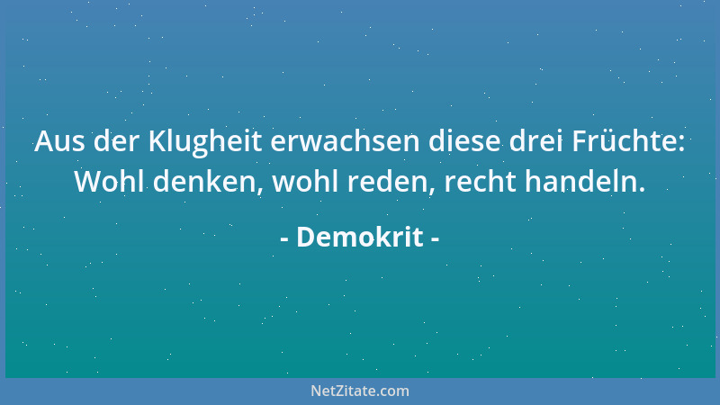 Demokrit - Aus der Klugheit erwachsen diese drei Früchte: Wohl denken, wohl reden, recht handeln....