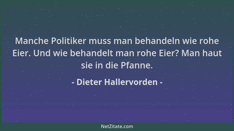 Dieter Hallervorden - Manche Politiker muss man behandeln wie rohe Eier. Und wie behandelt man rohe Eier? Man haut sie in d...
