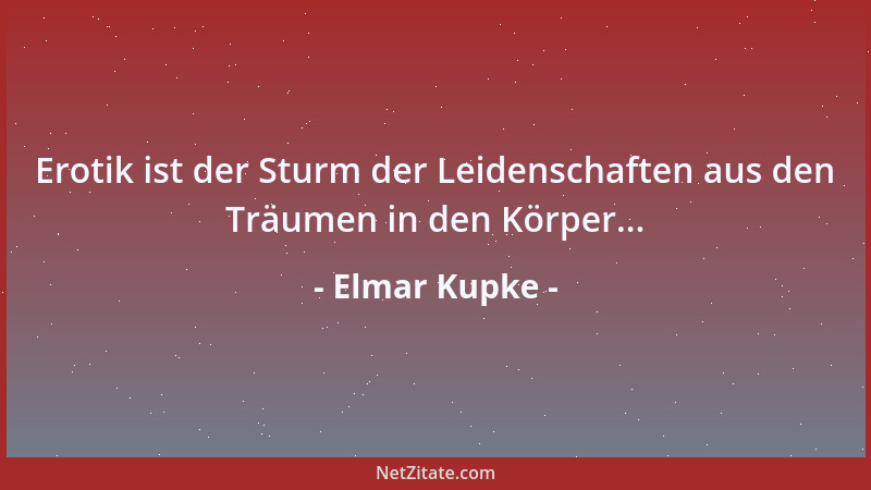 Elmar Kupke - Erotik ist der Sturm der Leidenschaften aus den Träumen in den Körper......