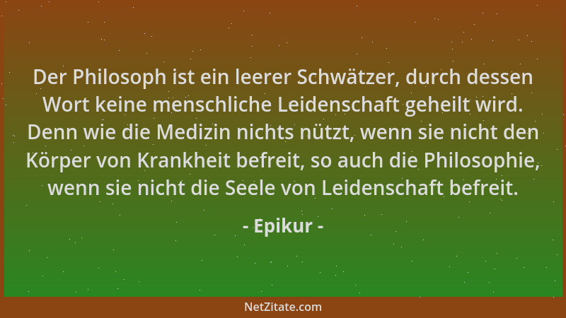 Epikur - Der Philosoph ist ein leerer Schwätzer, durch dessen Wort keine menschliche Leidenschaft geheilt wird. Denn wie di...