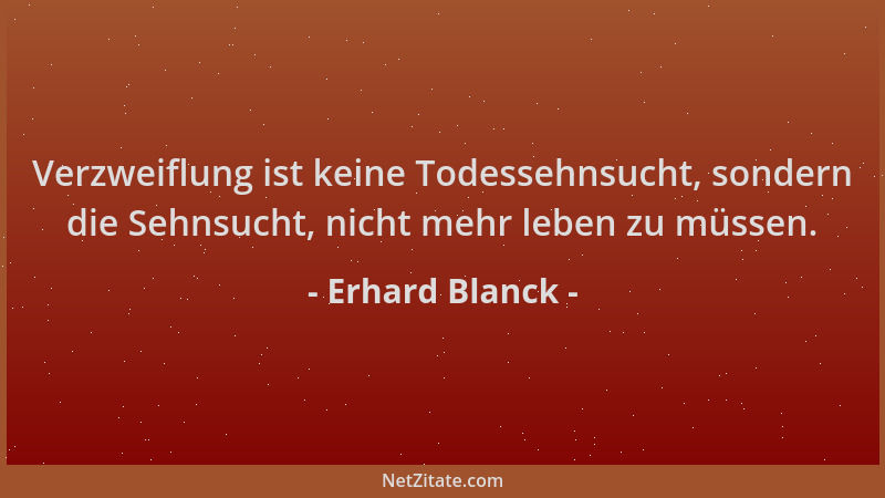 Erhard Blanck - Verzweiflung ist keine Todessehnsucht, sondern die Sehnsucht, nicht mehr leben zu müssen....