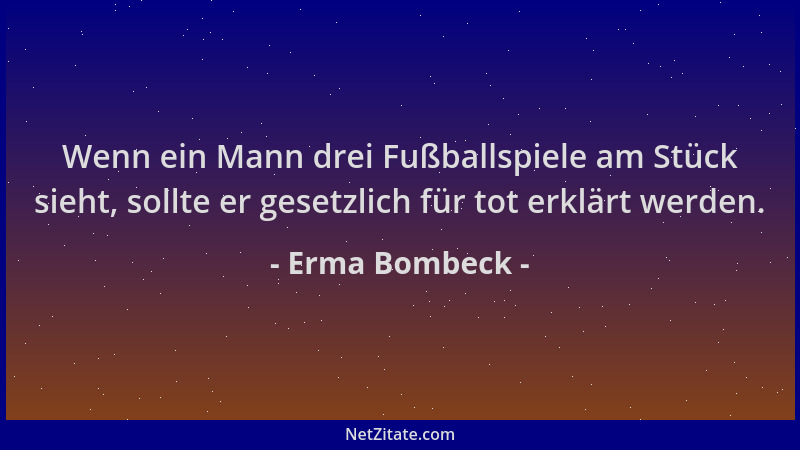 Erma Bombeck - Wenn ein Mann drei Fußballspiele am Stück sieht, sollte er gesetzlich für tot erklärt werden....