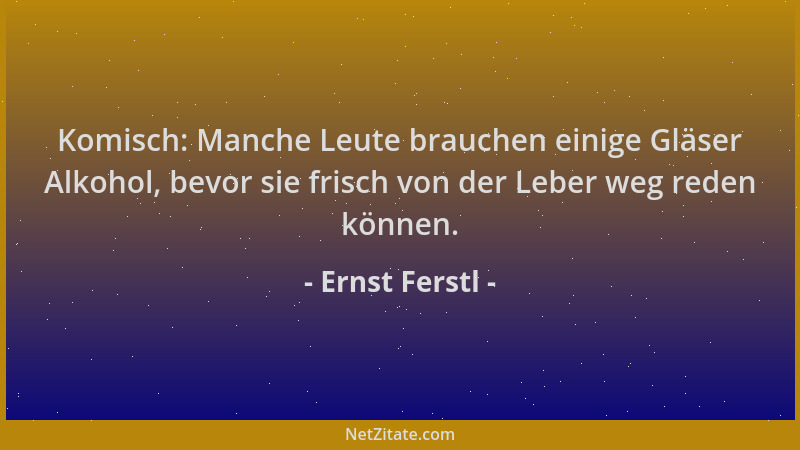 Ernst Ferstl - Komisch: Manche Leute brauchen einige Gläser Alkohol, bevor sie frisch von der Leber weg reden können....