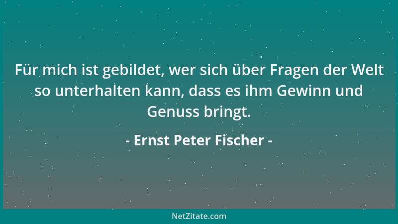 Ernst Peter Fischer - Für mich ist gebildet, wer sich über Fragen der Welt so unterhalten kann, dass es ihm Gewinn und Genu...