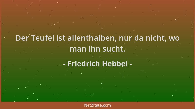Friedrich Hebbel - Der Teufel ist allenthalben, nur da nicht, wo man ihn sucht....