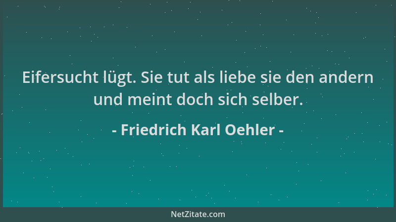 Friedrich Karl Oehler - Eifersucht lügt. Sie tut als liebe sie den andern und meint doch sich selber....