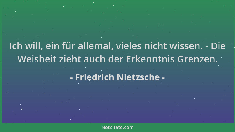Friedrich Nietzsche - Ich will, ein für allemal, vieles nicht wissen. - Die Weisheit zieht auch der Erkenntnis Grenzen....