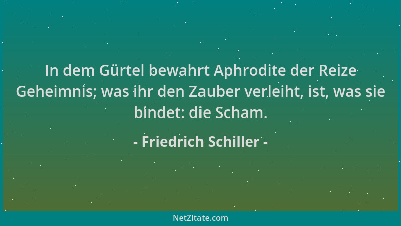 Friedrich Schiller - In dem Gürtel bewahrt Aphrodite der Reize Geheimnis; was ihr den Zauber verleiht, ist, was sie bindet:...