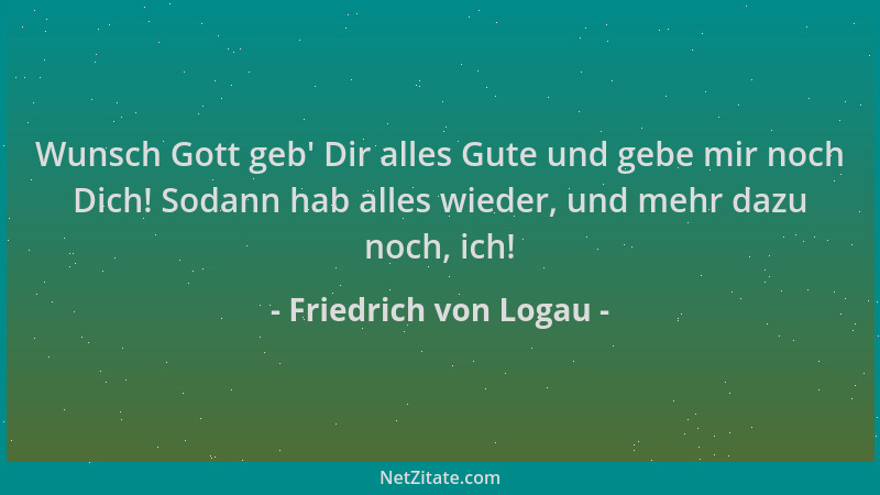 Friedrich von Logau - Wunsch Gott geb ' Dir alles Gute und gebe mir noch Dich! Sodann hab alles wieder, und mehr dazu noch,...