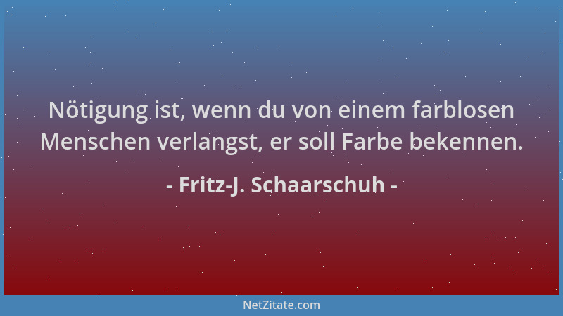 Fritz-J. Schaarschuh - Nötigung ist, wenn du von einem farblosen Menschen verlangst, er soll Farbe bekennen....