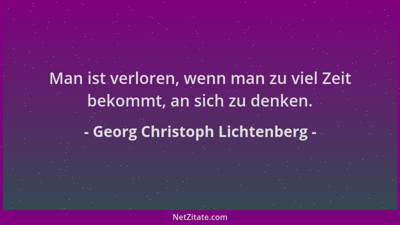 Georg Christoph Lichtenberg - Man ist verloren, wenn man zu viel Zeit bekommt, an sich zu denken....
