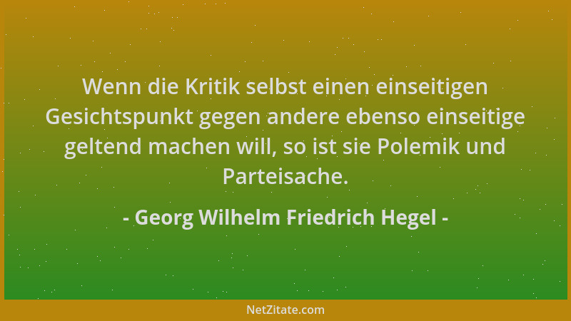 Georg Wilhelm Friedrich Hegel - Wenn die Kritik selbst einen einseitigen Gesichtspunkt gegen andere ebenso einseitige gelte...