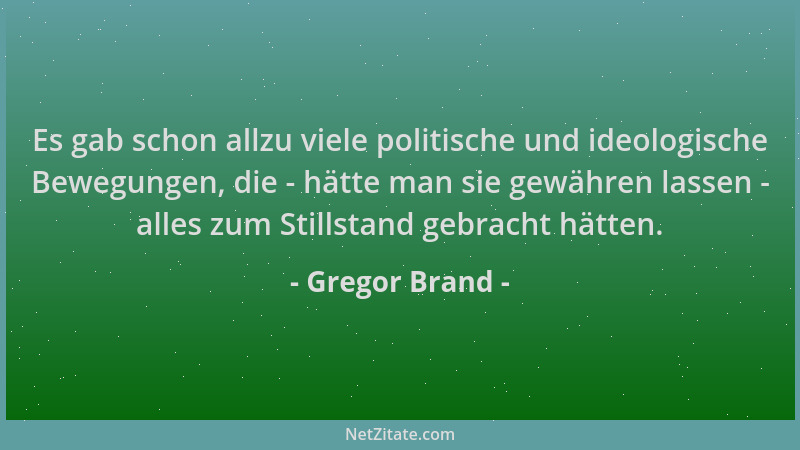Gregor Brand - Es gab schon allzu viele politische und ideologische Bewegungen, die - hätte man sie gewähren lassen - alles...