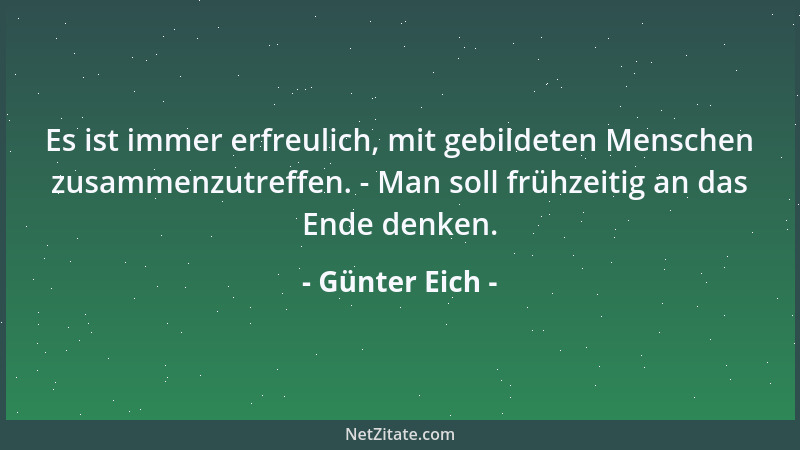 Günter Eich - Es ist immer erfreulich, mit gebildeten Menschen zusammenzutreffen. - Man soll frühzeitig an das Ende denken....