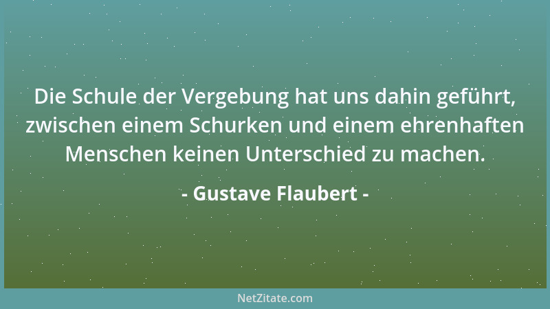 Gustave Flaubert - Die Schule der Vergebung hat uns dahin geführt, zwischen einem Schurken und einem ehrenhaften Menschen k...