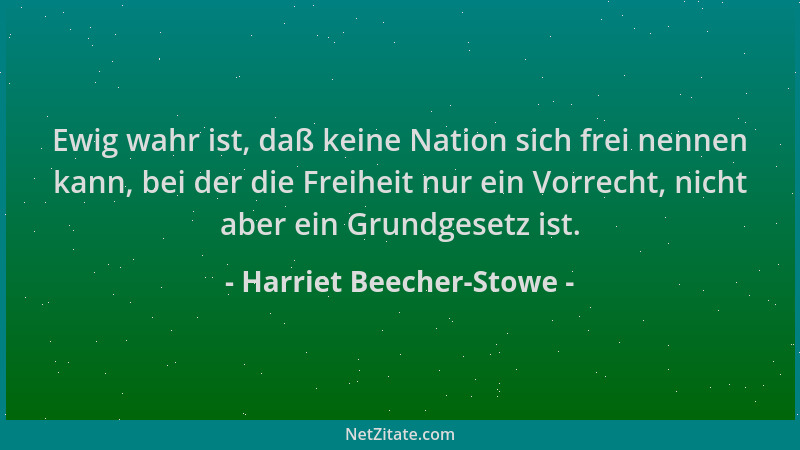 Harriet Beecher-Stowe - Ewig wahr ist, daß keine Nation sich frei nennen kann, bei der die Freiheit nur ein Vorrecht, nicht...
