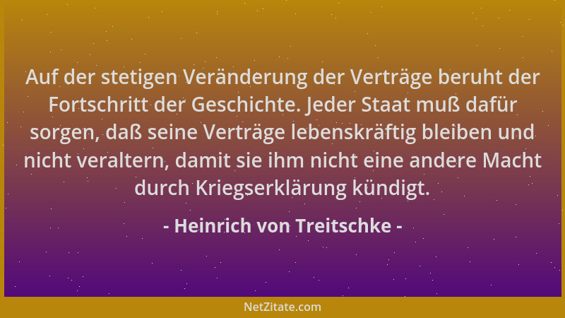 Heinrich von Treitschke - Auf der stetigen Veränderung der Verträge beruht der Fortschritt der Geschichte. Jeder Staat muß...