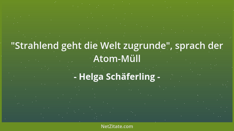 Helga Schäferling -  "Strahlend geht die Welt zugrunde ", sprach der Atom-Müll...