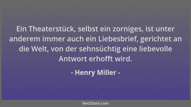 Henry Miller - Ein Theaterstück, selbst ein zorniges, ist unter anderem immer auch ein Liebesbrief, gerichtet an die Welt,...