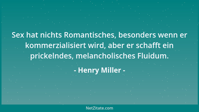 Henry Miller - Sex hat nichts Romantisches, besonders wenn er kommerzialisiert wird, aber er schafft ein prickelndes, melan...