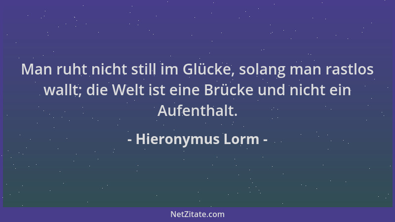 Hieronymus Lorm - Man ruht nicht still im Glücke, solang man rastlos wallt; die Welt ist eine Brücke und nicht ein Aufentha...