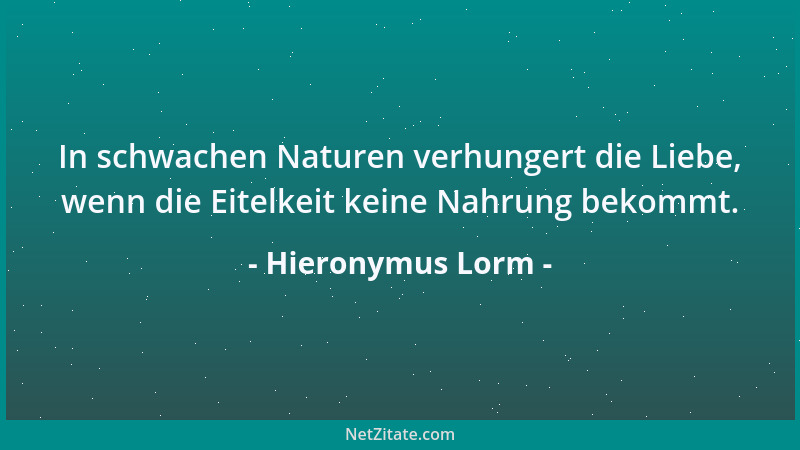 Hieronymus Lorm - In schwachen Naturen verhungert die Liebe, wenn die Eitelkeit keine Nahrung bekommt....