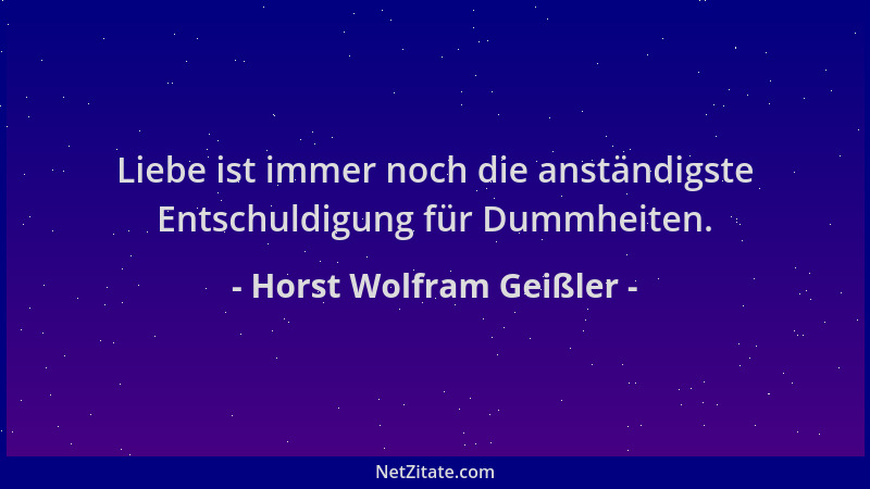 Horst Wolfram Geißler - Liebe ist immer noch die anständigste Entschuldigung für Dummheiten....