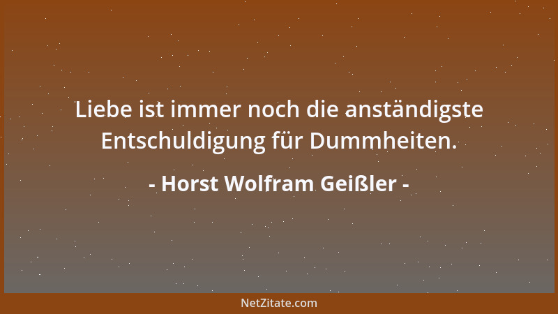 Horst Wolfram Geißler - Liebe ist immer noch die anständigste Entschuldigung für Dummheiten....