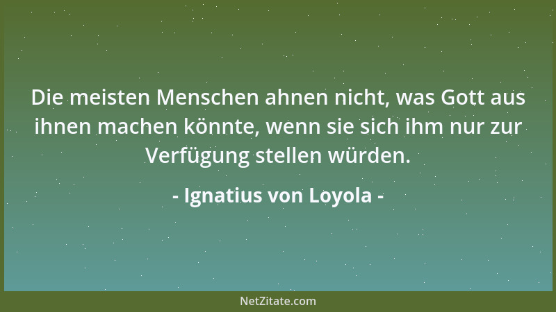 Ignatius von Loyola - Die meisten Menschen ahnen nicht, was Gott aus ihnen machen könnte, wenn sie sich ihm nur zur Verfügu...