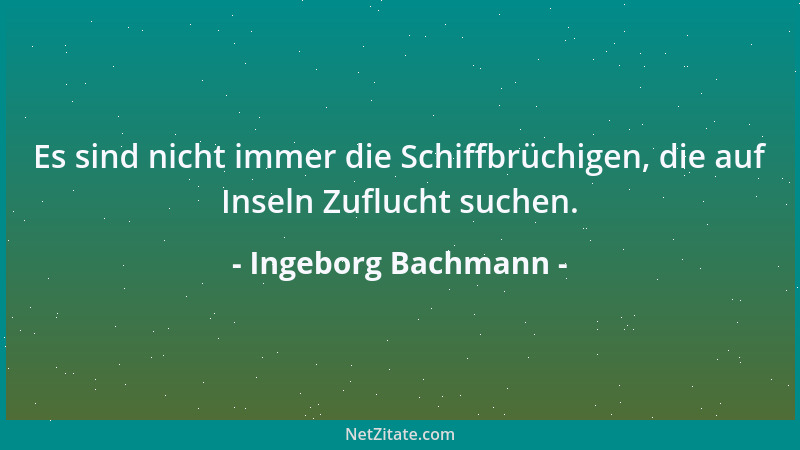 Ingeborg Bachmann - Es sind nicht immer die Schiffbrüchigen, die auf Inseln Zuflucht suchen....