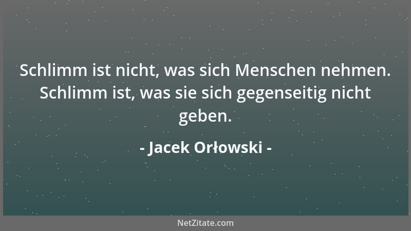 Jacek Orłowski - Schlimm ist nicht, was sich Menschen nehmen. Schlimm ist, was sie sich gegenseitig nicht geben....