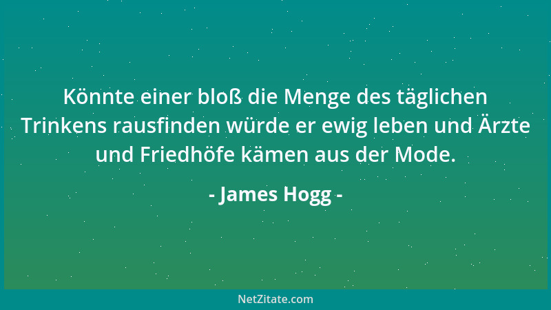 James Hogg - Könnte einer bloß die Menge des täglichen Trinkens rausfinden würde er ewig leben und Ärzte und Friedhöfe käme...