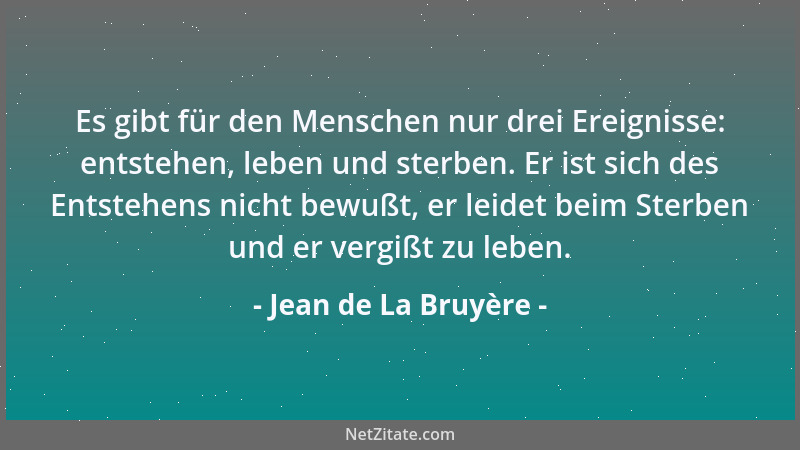 Jean de La Bruyère - Es gibt für den Menschen nur drei Ereignisse: entstehen, leben und sterben. Er ist sich des Entstehens...