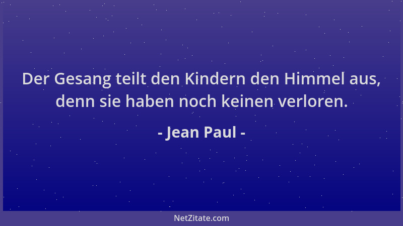 Jean Paul - Der Gesang teilt den Kindern den Himmel aus, denn sie haben noch keinen verloren....