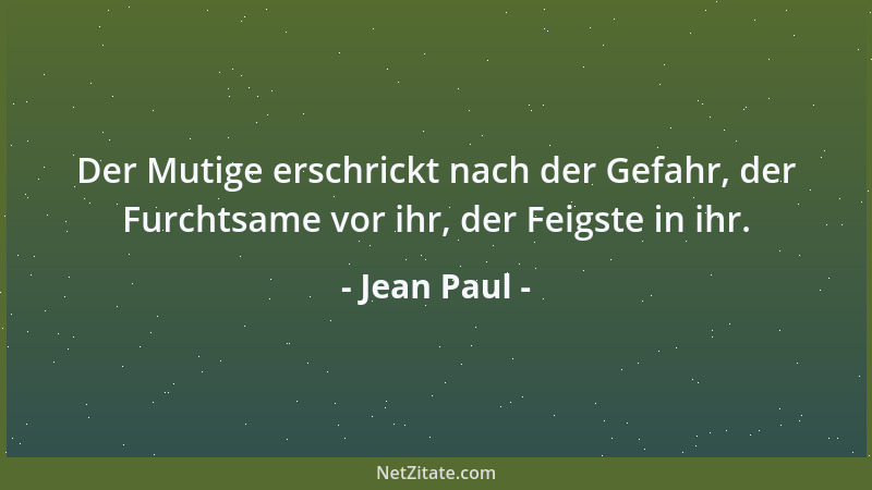 Jean Paul - Der Mutige erschrickt nach der Gefahr, der Furchtsame vor ihr, der Feigste in ihr....