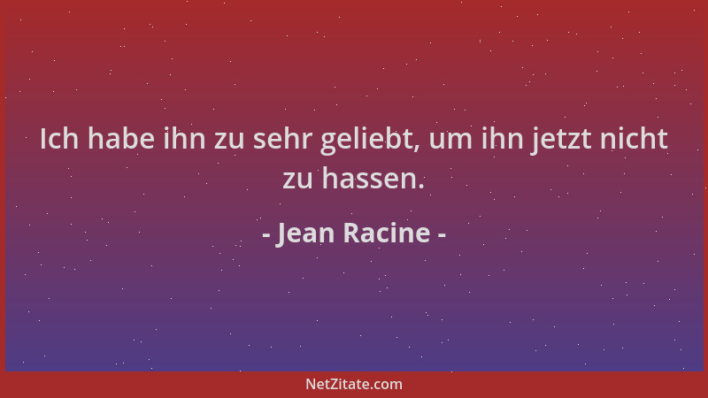 Jean Racine - Ich habe ihn zu sehr geliebt, um ihn jetzt nicht zu hassen....