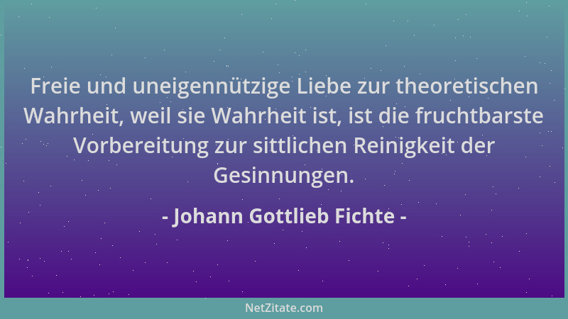 Johann Gottlieb Fichte - Freie und uneigennützige Liebe zur theoretischen Wahrheit, weil sie Wahrheit ist, ist die fruchtba...