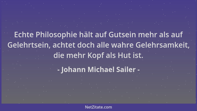Johann Michael Sailer - Echte Philosophie hält auf Gutsein mehr als auf Gelehrtsein, achtet doch alle wahre Gelehrsamkeit,...