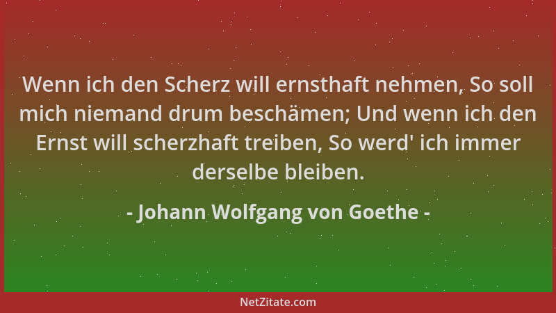 Johann Wolfgang von Goethe - Wenn ich den Scherz will ernsthaft nehmen, So soll mich niemand drum beschämen; Und wenn ich d...