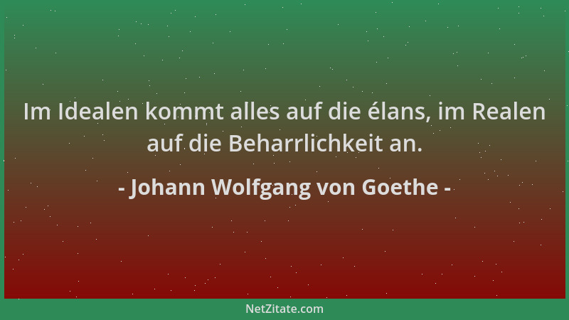 Johann Wolfgang von Goethe - Im Idealen kommt alles auf die élans, im Realen auf die Beharrlichkeit an....