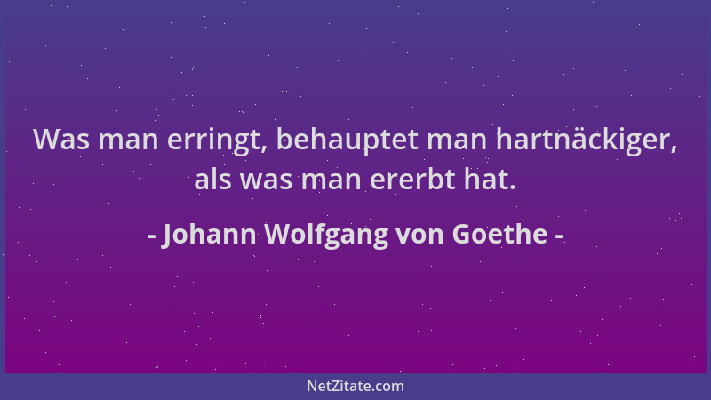 Johann Wolfgang von Goethe - Was man erringt, behauptet man hartnäckiger, als was man ererbt hat....
