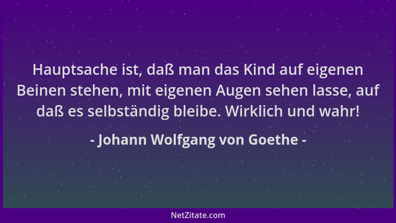 Johann Wolfgang von Goethe - Hauptsache ist, daß man das Kind auf eigenen Beinen stehen, mit eigenen Augen sehen lasse, auf...