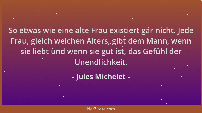 Jules Michelet - So etwas wie eine alte Frau existiert gar nicht. Jede Frau, gleich welchen Alters, gibt dem Mann, wenn sie...