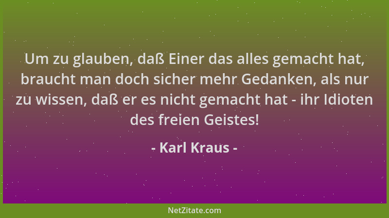 Karl Kraus - Um zu glauben, daß Einer das alles gemacht hat, braucht man doch sicher mehr Gedanken, als nur zu wissen, daß...