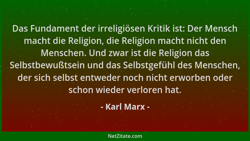 Karl Marx - Das Fundament der irreligiösen Kritik ist: Der Mensch macht die Religion, die Religion macht nicht den Menschen...