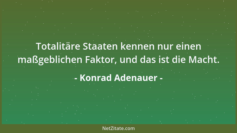 Konrad Adenauer - Totalitäre Staaten kennen nur einen maßgeblichen Faktor, und das ist die Macht....