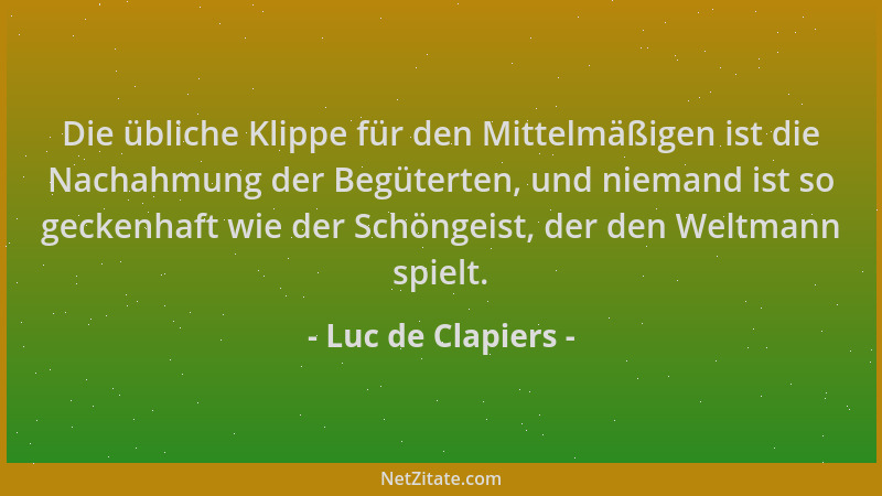 Luc de Clapiers - Die übliche Klippe für den Mittelmäßigen ist die Nachahmung der Begüterten, und niemand ist so geckenhaft...