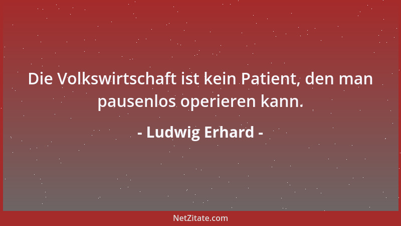 Ludwig Erhard - Die Volkswirtschaft ist kein Patient, den man pausenlos operieren kann....