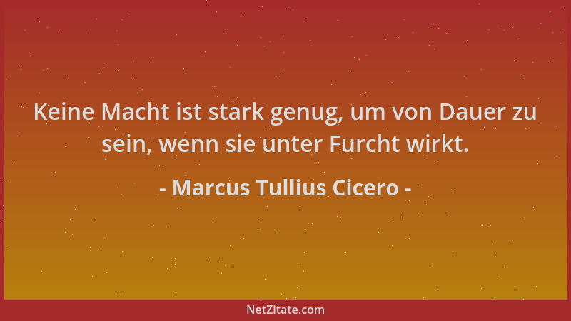 Marcus Tullius Cicero - Keine Macht ist stark genug, um von Dauer zu sein, wenn sie unter Furcht wirkt....