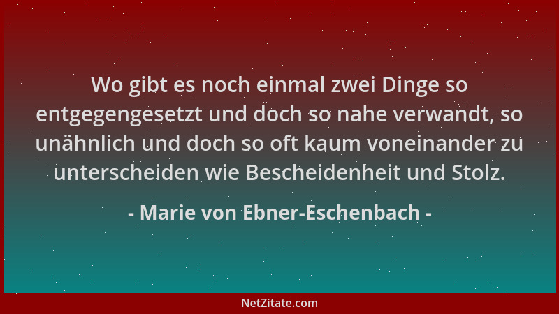 Marie von Ebner-Eschenbach - Wo gibt es noch einmal zwei Dinge so entgegengesetzt und doch so nahe verwandt, so unähnlich u...